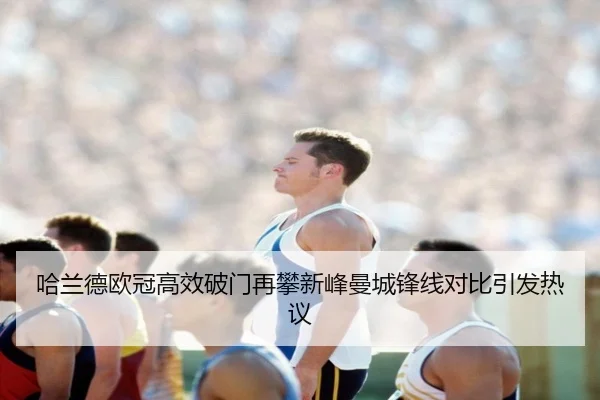哈兰德欧冠高效破门再攀新峰曼城锋线对比引发热议